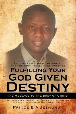 Fulfilling Your God Given Destiny: The Message to the Body of Christ - Prince E A Jeshurun - cover