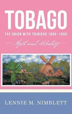 Tobago: The Union with Trinidad 1889-1899: Myth and Reality - Lennie M. Nimblett - cover