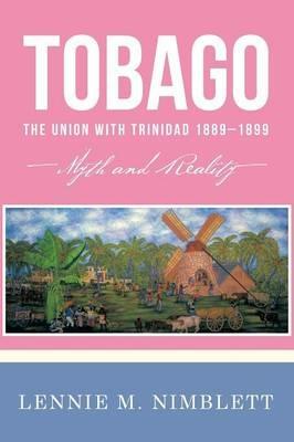 Tobago: The Union with Trinidad 1889-1899: Myth and Reality - Lennie M Nimblett - cover