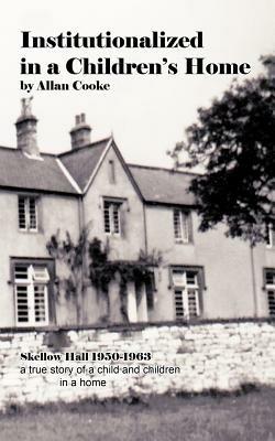 Institutionalized in a Children's Home: Skellow Hall 1950-1963 a True Story of a Child and Children in a Home - Allan Cooke - cover