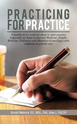 Practicing for Practice: A Handbook for Residents about to Enter Practice (Especially for Those in Internal Medicine, Family Medicine, Pediatrics and Obstetrics-Gynecology) with Emphasis on Patient Care - Arnold Melnick Do - cover