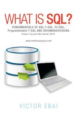 What Is SQL ?: Fundamentals of SQL, T-SQL, PL/SQL and Datawarehousing. - Victor Ebai - cover
