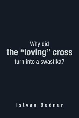 Why Did the "Loving" Cross Turn into a Swastika - Istvan Bodnar - cover