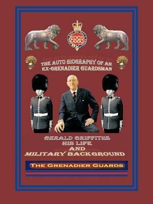 THE Autobiography of an Ex-Grenadier Guardsman: Gerald Griffiths His Life and Military Background - Gerald Griffiths - cover
