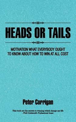 Heads or Tails: Motivation What Everybody Ought to Know About How to Win at All Cost - Peter Corrigan - cover
