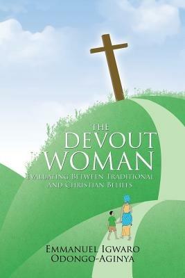 THE Devout Woman: Evaluating Between Traditional and Christian Beliefs. - Emmanuel Igwaro Odongo-Aginya - cover