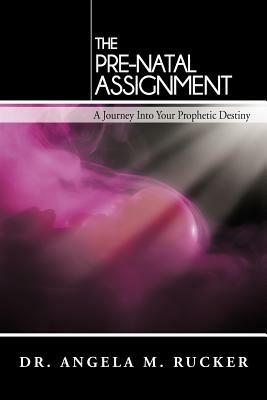 The Pre-Natal Assignment: A Journey Into Your Prophetic Destiny - Angela M Rucker - cover