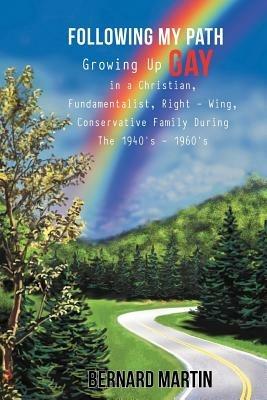 Following My Path: Growing Up Gay in a Christian, Fundamentalist, Right - Wing, Conservative Family During The 1940's - 1960's - Bernard Martin - cover