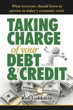Taking Charge of Your Debt and Credit: A Complete A-Z Guide to Understanding Debt and Credit, What Everyone Needs to Know to Survive in Todays Economic Climate