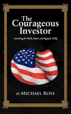 THE Courageous Investor: Investing for Bulls, Bears and Regular Folks - Michael Ross - cover