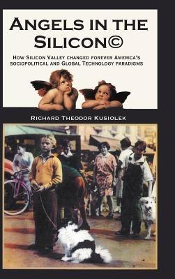 Angels in the Silicon: How Silicon Valley Changed Forever America's Sociopolitical and Global Technology Paradigms - Richard Theodor Kusiolek - cover
