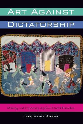 Art Against Dictatorship: Making and Exporting Arpilleras Under Pinochet - Jacqueline Adams - cover