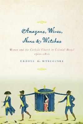 Amazons, Wives, Nuns, and Witches: Women and the Catholic Church in Colonial Brazil, 1500-1822 - Carole A. Myscofski - cover