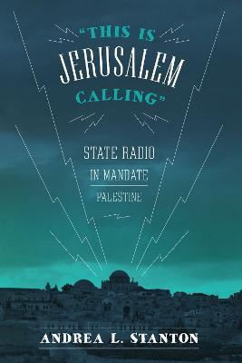 "This Is Jerusalem Calling": State Radio in Mandate Palestine - Andrea L. Stanton - cover