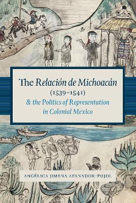 The Relacion de Michoacan (1539-1541) and the Politics of Representation in Colonial Mexico - Angelica Jimena Afanador-Pujol - cover