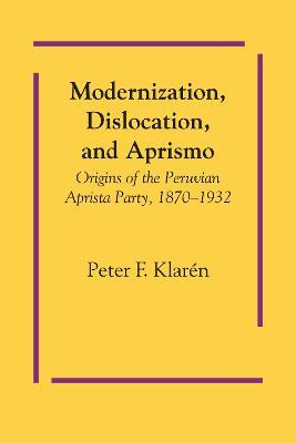 Modernization, Dislocation, and Aprismo: Origins of the Peruvian Aprista Party, 1870-1932 - Peter F. Klaren - cover