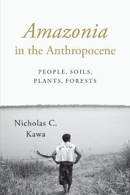 Amazonia in the Anthropocene: People, Soils, Plants, Forests - Nicholas C. Kawa - cover