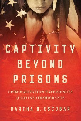 Captivity Beyond Prisons: Criminalization Experiences of Latina (Im)migrants - Martha D. Escobar - cover