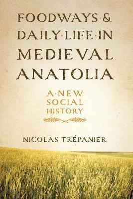 Foodways and Daily Life in Medieval Anatolia: A New Social History - Nicolas Trepanier - cover
