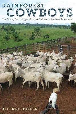 Rainforest Cowboys: The Rise of Ranching and Cattle Culture in Western Amazonia - Jeffrey Hoelle - cover