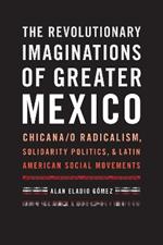 The Revolutionary Imaginations of Greater Mexico: Chicana/o Radicalism, Solidarity Politics, and Latin American Social Movements