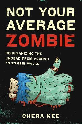 Not Your Average Zombie: Rehumanizing the Undead from Voodoo to Zombie Walks - Chera Kee - cover