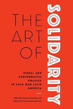 The Art of Solidarity: Visual and Performative Politics in Cold War Latin America