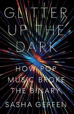 Glitter Up the Dark: How Pop Music Broke the Binary - Sasha Geffen - cover