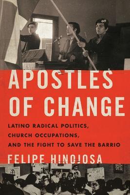Apostles of Change: Latino Radical Politics, Church Occupations, and the Fight to Save the Barrio - Felipe Hinojosa - cover