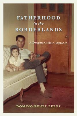 Fatherhood in the Borderlands: A Daughter's Slow Approach - Domino Renee Perez - cover