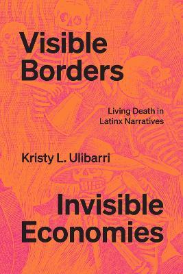 Visible Borders, Invisible Economies: Living Death in Latinx Narratives - Kristy L. Ulibarri - cover