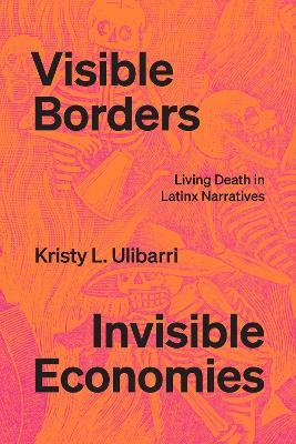 Visible Borders, Invisible Economies: Living Death in Latinx Narratives - Kristy L. Ulibarri - cover