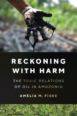 Reckoning with Harm: The Toxic Relations of Oil in Amazonia - Amelia M. Fiske - cover