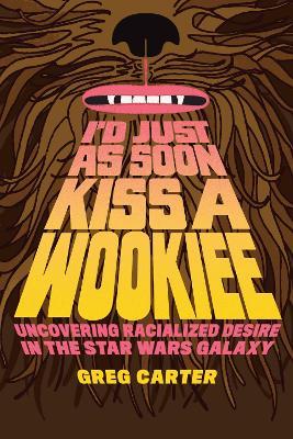 I'd Just As Soon Kiss a Wookiee: Uncovering Racialized Desire in the Star Wars Galaxy - Greg Carter - cover