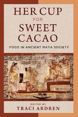 Her Cup for Sweet Cacao: Food in Ancient Maya Society - cover