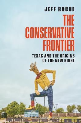 The Conservative Frontier: Texas and the Origins of the New Right - Jeff Roche - cover