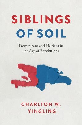 Siblings of Soil: Dominicans and Haitians in the Age of Revolutions - Charlton W. Yingling - cover