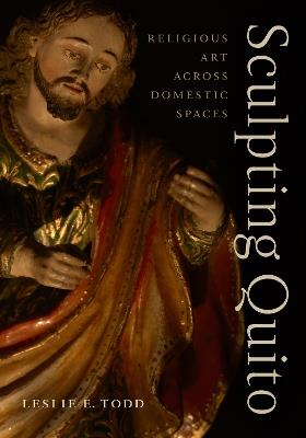 Sculpting Quito: Religious Art Across Domestic Spaces - Leslie E. Todd - cover