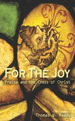 For the Joy: Praise and the Cross of Christ - Thomas W Reedy - cover