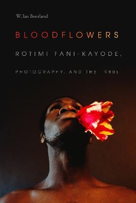 Bloodflowers: Rotimi Fani-Kayode, Photography, and the 1980s - W. Ian Bourland - cover