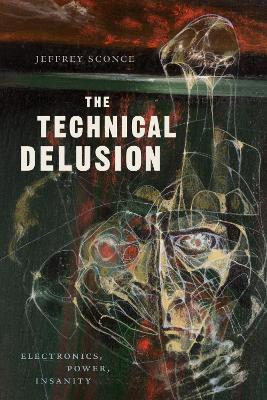 The Technical Delusion: Electronics, Power, Insanity - Jeffrey Sconce - cover
