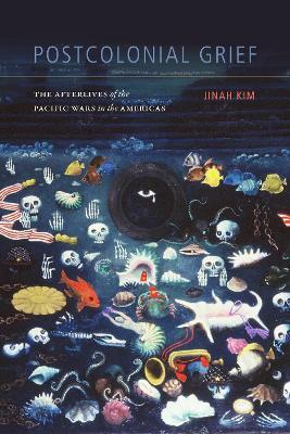 Postcolonial Grief: The Afterlives of the Pacific Wars in the Americas - Jinah Kim - cover