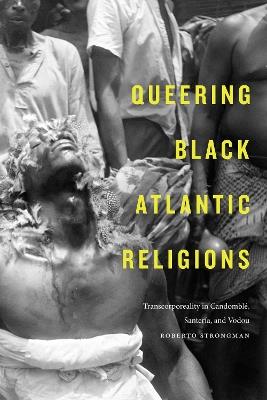 Queering Black Atlantic Religions: Transcorporeality in Candomble, Santeria, and Vodou - Roberto Strongman - cover