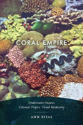 Coral Empire: Underwater Oceans, Colonial Tropics, Visual Modernity - Ann Elias - cover