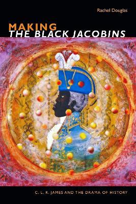Making The Black Jacobins: C. L. R. James and the Drama of History - Rachel Douglas - cover