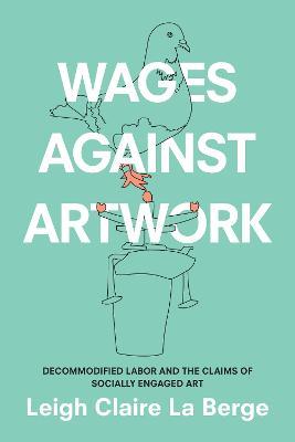 Wages Against Artwork: Decommodified Labor and the Claims of Socially Engaged Art - Leigh Claire La Berge - cover