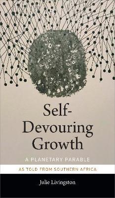 Self-Devouring Growth: A Planetary Parable As Told from Southern Africa - Julie Livingston - cover
