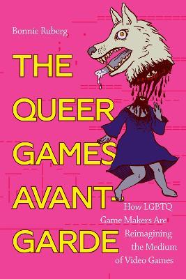 The Queer Games Avant-Garde: How LGBTQ Game Makers Are Reimagining the Medium of Video Games - Bo Ruberg - cover