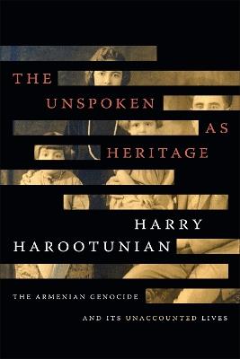The Unspoken as Heritage: The Armenian Genocide and Its Unaccounted Lives - Harry Harootunian - cover