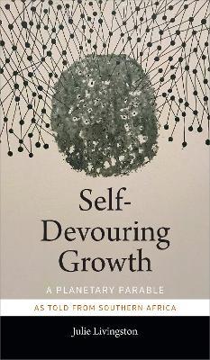 Self-Devouring Growth: A Planetary Parable as Told from Southern Africa - Julie Livingston - cover